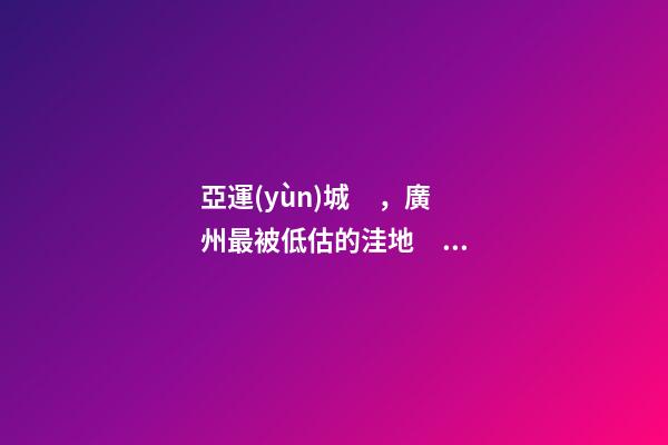 亞運(yùn)城，廣州最被低估的洼地？！翻身把歌唱的日子，就要到了……